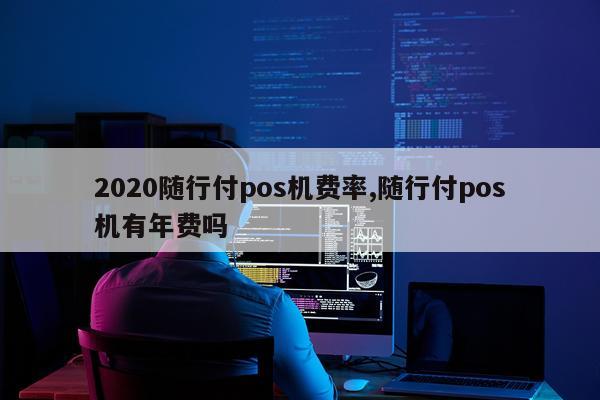 2020随行付pos机费率,随行付pos机有年费吗