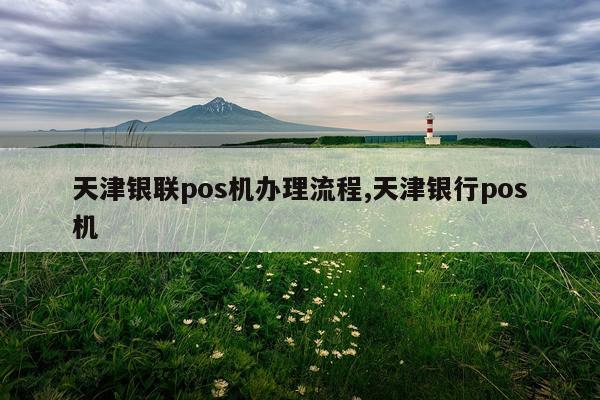 天津银联pos机办理流程,天津银行pos机