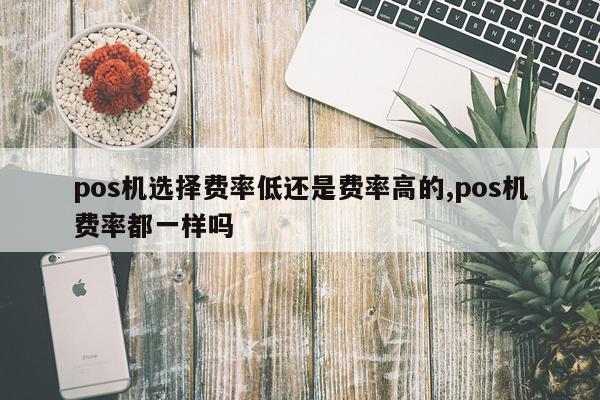 pos机选择费率低还是费率高的,pos机费率都一样吗