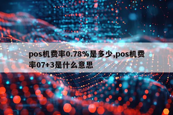 pos机费率0.78%是多少,pos机费率07+3是什么意思