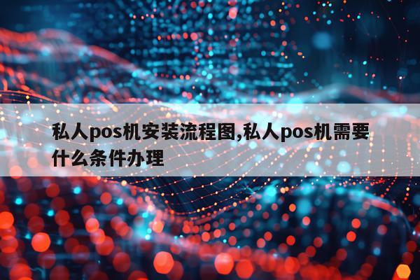 私人pos机安装流程图,私人pos机需要什么条件办理