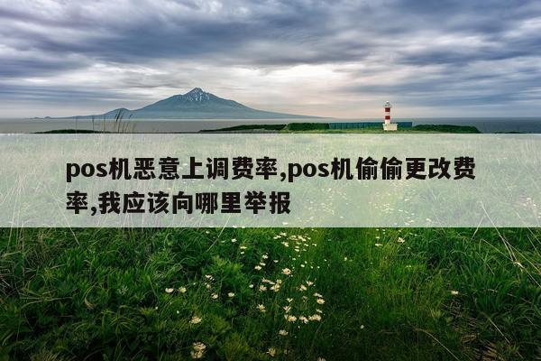 pos机恶意上调费率,pos机偷偷更改费率,我应该向哪里举报