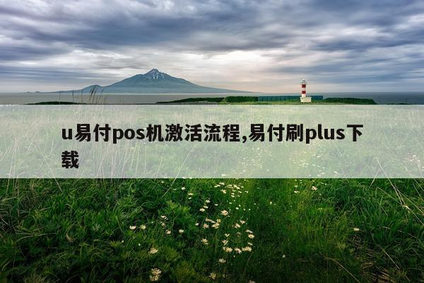 u易付pos机激活流程,易付刷plus下载