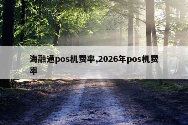海融通pos机费率,2026年pos机费率