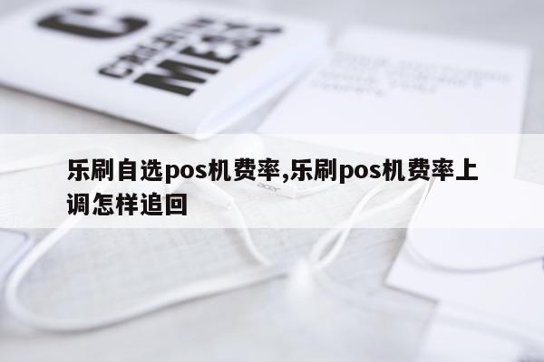 乐刷自选pos机费率,乐刷pos机费率上调怎样追回