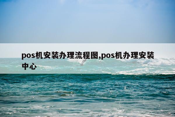 pos机安装办理流程图,pos机办理安装中心