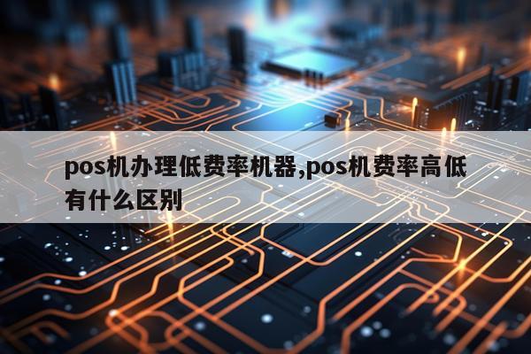 pos机办理低费率机器,pos机费率高低有什么区别