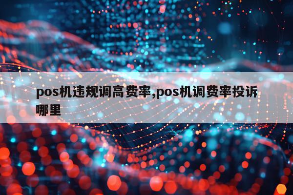 pos机违规调高费率,pos机调费率投诉哪里