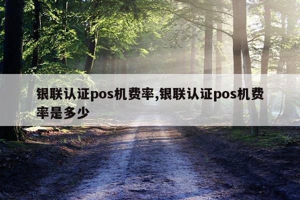 银联认证pos机费率,银联认证pos机费率是多少