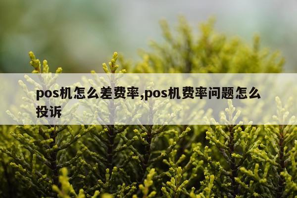 pos机怎么差费率,pos机费率问题怎么投诉