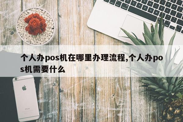 个人办pos机在哪里办理流程,个人办pos机需要什么