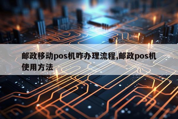 邮政移动pos机咋办理流程,邮政pos机使用方法