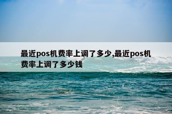 最近pos机费率上调了多少,最近pos机费率上调了多少钱